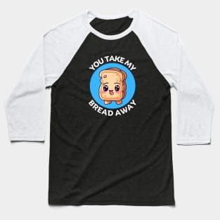 You Take My Bread Away | Bread Pun Baseball T-Shirt